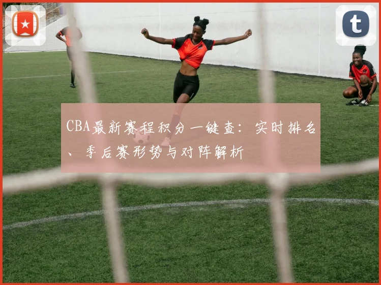 CBA最新赛程积分一键查：实时排名、季后赛形势与对阵解析