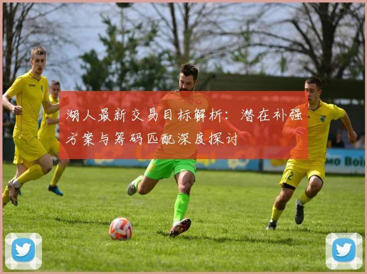 湖人最新交易目标解析：潜在补强方案与筹码匹配深度探讨