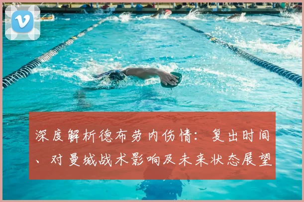 深度解析德布劳内伤情：复出时间、对曼城战术影响及未来状态展望