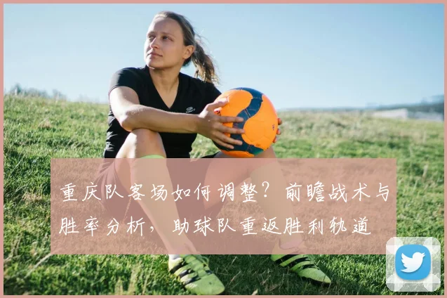 重庆队客场如何调整？前瞻战术与胜率分析，助球队重返胜利轨道
