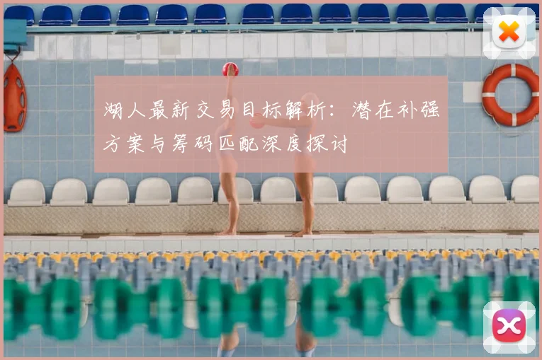 湖人最新交易目标解析:潜在补强方案与筹码匹配深度探讨
