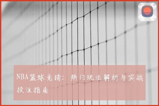 NBA篮球竞猜：热门玩法解析与实战投注指南