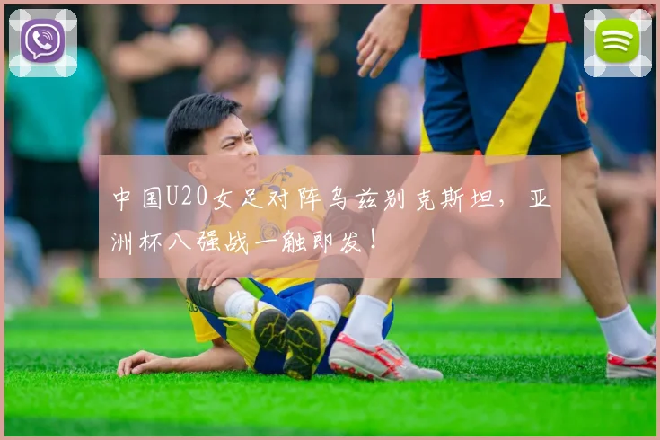 中国U20女足对阵乌兹别克斯坦，亚洲杯八强战一触即发！