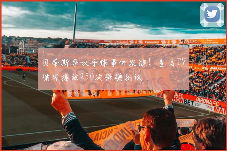 贝蒂斯争议手球事件发酵！皇马TV循环播放250次强硬抗议