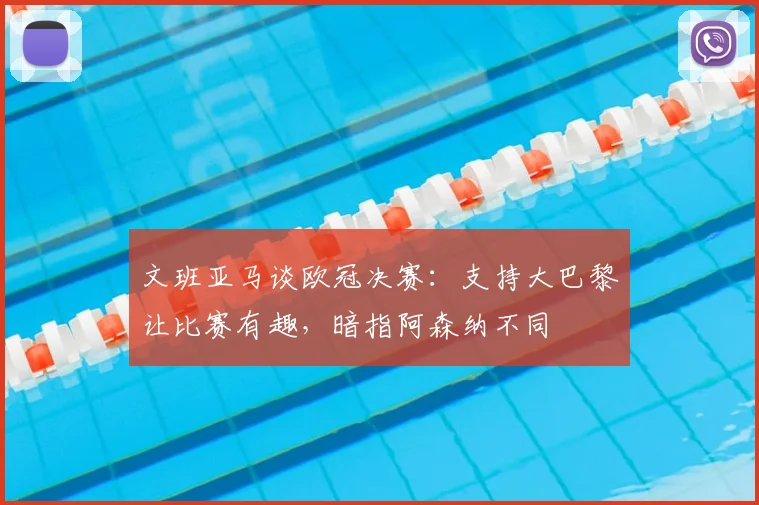 文班亚马谈欧冠决赛：支持大巴黎让比赛有趣，暗指阿森纳不同