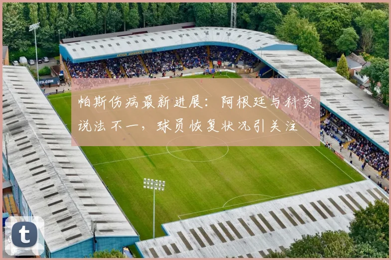 帕斯伤病最新进展：阿根廷与科莫说法不一，球员恢复状况引关注