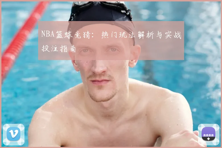 NBA篮球竞猜：热门玩法解析与实战投注指南