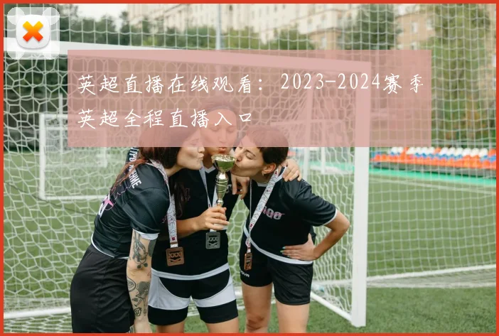 英超直播在线观看：2023-2024赛季英超全程直播入口